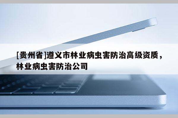 [貴州省]遵義市林業病蟲害防治高級資質，林業病蟲害防治公司
