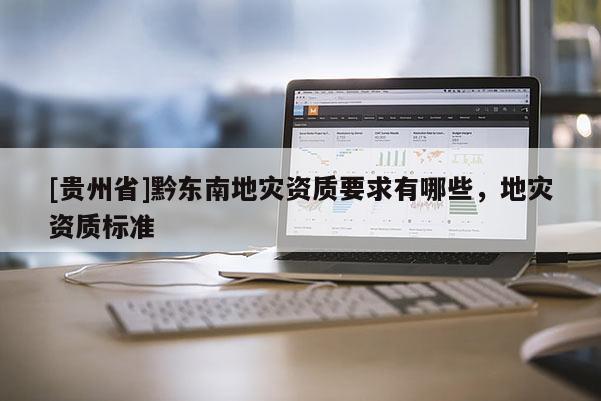 [貴州省]黔東南地災(zāi)資質(zhì)要求有哪些，地災(zāi)資質(zhì)標(biāo)準(zhǔn)