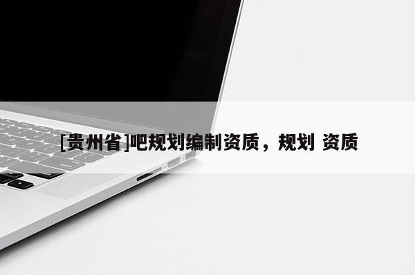 [貴州省]吧規(guī)劃編制資質(zhì)，規(guī)劃 資質(zhì)