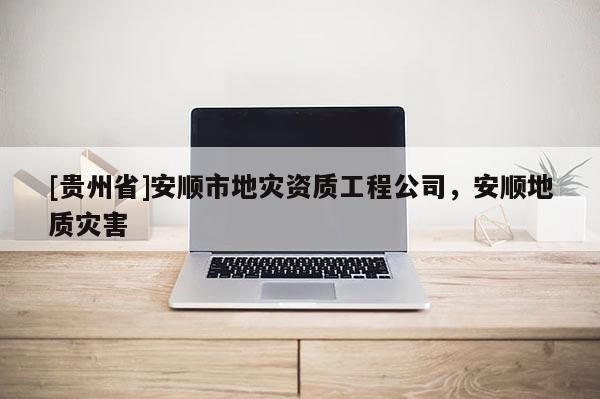 [貴州省]安順市地災(zāi)資質(zhì)工程公司，安順地質(zhì)災(zāi)害