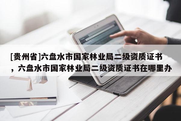 [貴州省]六盤水市國家林業局二級資質證書，六盤水市國家林業局二級資質證書在哪里辦